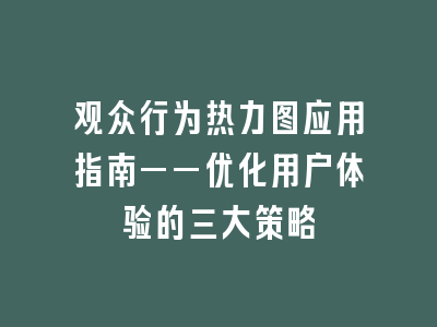 观众行为热力图应用指南——优化用户体验的三大策略