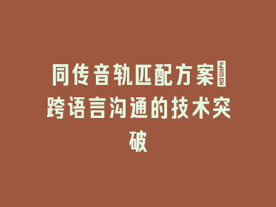 同传音轨匹配方案：跨语言沟通的技术突破