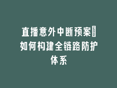 直播意外中断预案：如何构建全链路防护体系