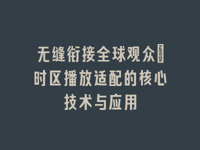 无缝衔接全球观众_时区播放适配的核心技术与应用