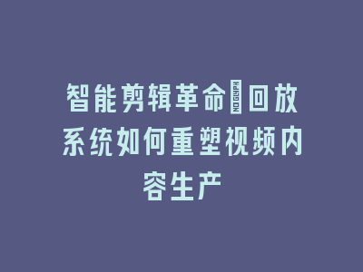智能剪辑革命：回放系统如何重塑视频内容生产