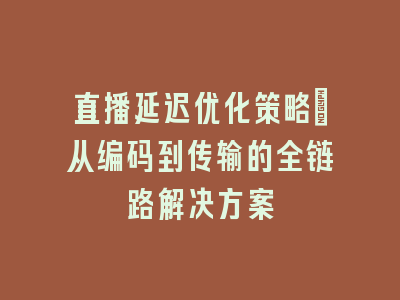 直播延迟优化策略：从编码到传输的全链路解决方案