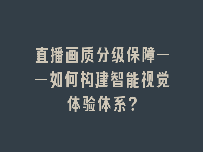 直播画质分级保障——如何构建智能视觉体验体系？