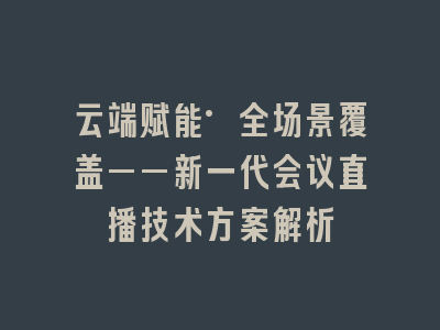 云端赋能·全场景覆盖——新一代会议直播技术方案解析