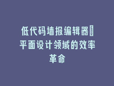 低代码墙报编辑器_平面设计领域的效率革命