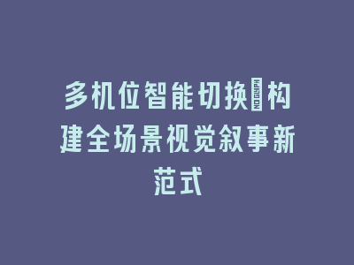 多机位智能切换_构建全场景视觉叙事新范式