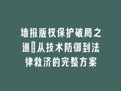 墙报版权保护破局之道_从技术防御到法律救济的完整方案