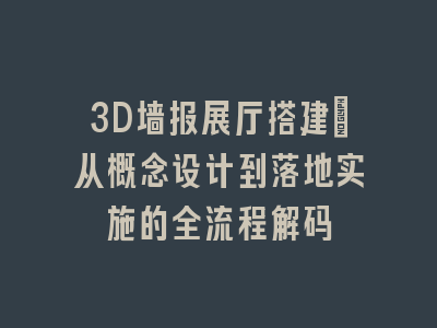 3D墙报展厅搭建_从概念设计到落地实施的全流程解码