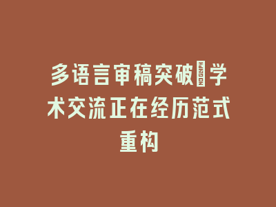 多语言审稿突破_学术交流正在经历范式重构