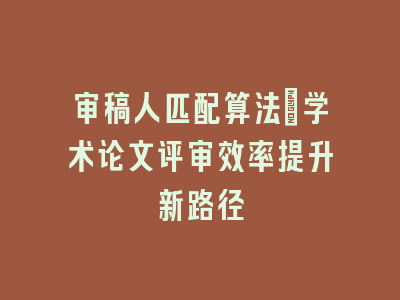 审稿人匹配算法：学术论文评审效率提升新路径