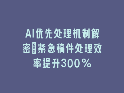 AI优先处理机制解密_紧急稿件处理效率提升300%