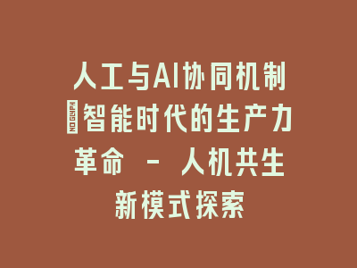 人工与AI协同机制：智能时代的生产力革命 - 人机共生新模式探索
