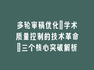 多轮审稿优化：学术质量控制的技术革命｜三个核心突破解析