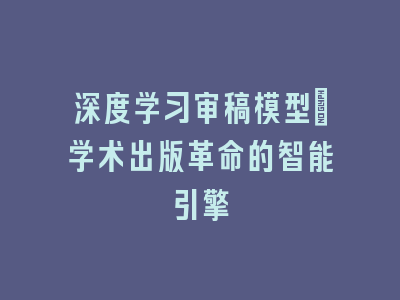 深度学习审稿模型：学术出版革命的智能引擎