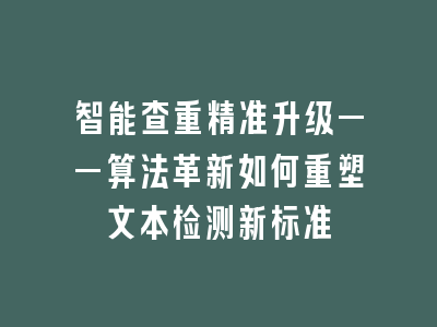 智能查重精准升级——算法革新如何重塑文本检测新标准