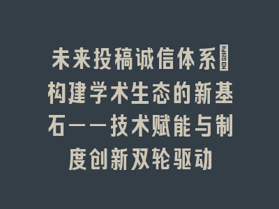未来投稿诚信体系：构建学术生态的新基石——技术赋能与制度创新双轮驱动