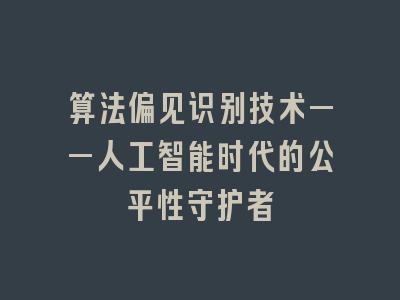算法偏见识别技术——人工智能时代的公平性守护者