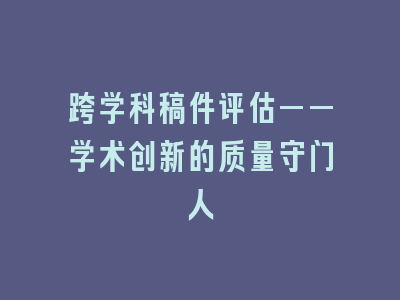 跨学科稿件评估——学术创新的质量守门人