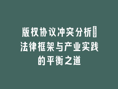 版权协议冲突分析：法律框架与产业实践的平衡之道