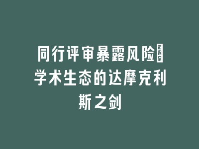 同行评审暴露风险：学术生态的达摩克利斯之剑