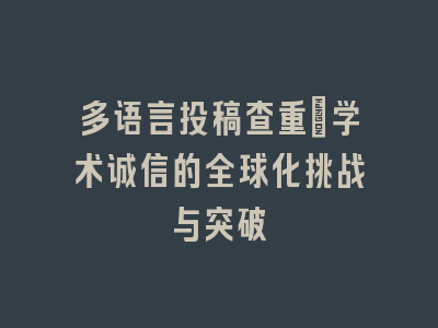 多语言投稿查重_学术诚信的全球化挑战与突破