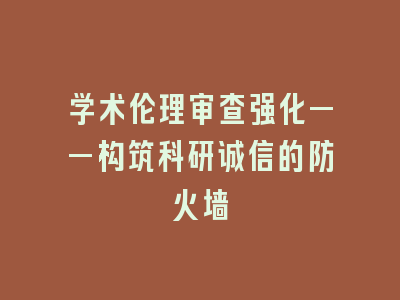 学术伦理审查强化——构筑科研诚信的防火墙