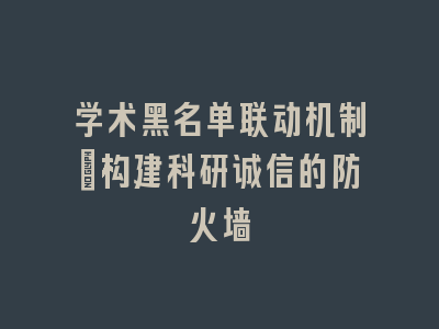 学术黑名单联动机制：构建科研诚信的防火墙