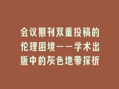 会议期刊双重投稿的伦理困境——学术出版中的灰色地带探析