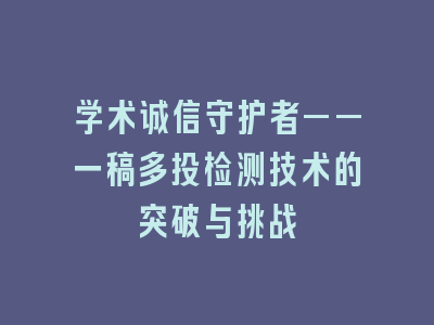 学术诚信守护者——一稿多投检测技术的突破与挑战