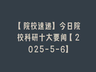 【院校速递】今日院校科研十大要闻【2025-5-6】