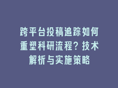 跨平台投稿追踪如何重塑科研流程？技术解析与实施策略