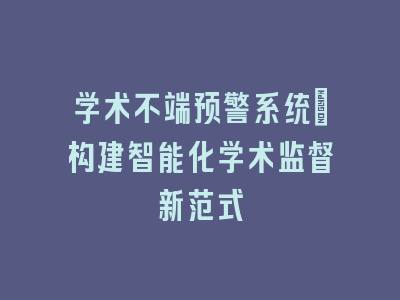 学术不端预警系统：构建智能化学术监督新范式