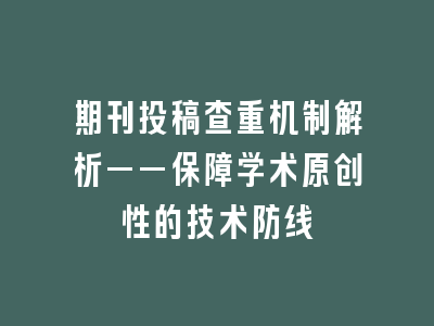 期刊投稿查重机制解析——保障学术原创性的技术防线