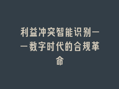 利益冲突智能识别——数字时代的合规革命