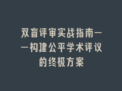 双盲评审实战指南——构建公平学术评议的终极方案