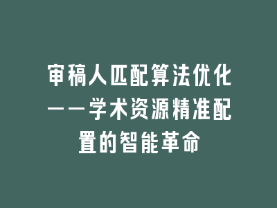 审稿人匹配算法优化——学术资源精准配置的智能革命
