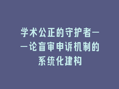 学术公正的守护者——论盲审申诉机制的系统化建构