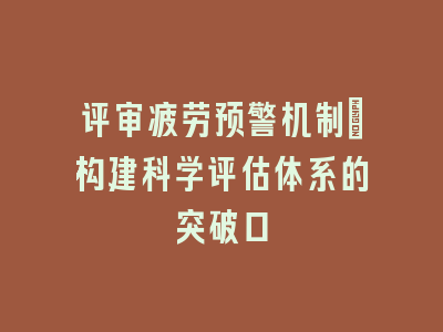 评审疲劳预警机制_构建科学评估体系的突破口