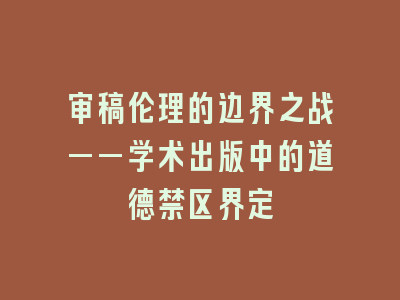 审稿伦理的边界之战——学术出版中的道德禁区界定
