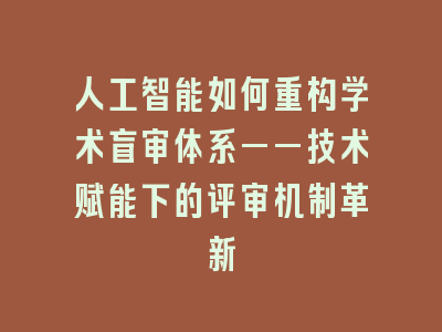 人工智能如何重构学术盲审体系——技术赋能下的评审机制革新