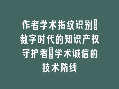 作者学术指纹识别：数字时代的知识产权守护者｜学术诚信的技术防线