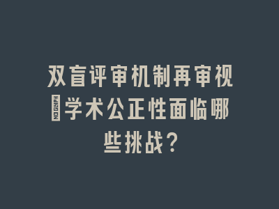 双盲评审机制再审视：学术公正性面临哪些挑战？