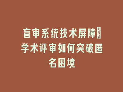 盲审系统技术屏障_学术评审如何突破匿名困境