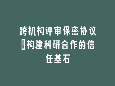 跨机构评审保密协议_构建科研合作的信任基石