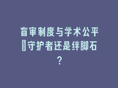 盲审制度与学术公平：守护者还是绊脚石？