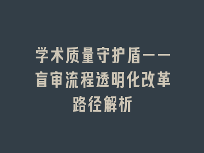 学术质量守护盾——盲审流程透明化改革路径解析