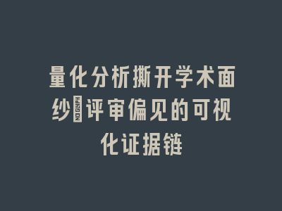 量化分析撕开学术面纱：评审偏见的可视化证据链