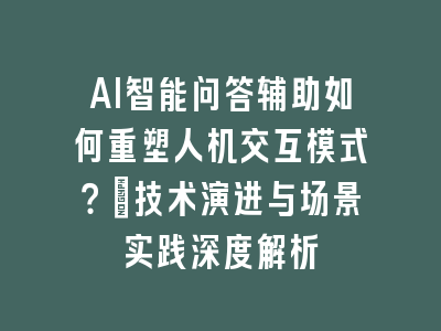 AI智能问答辅助如何重塑人机交互模式？｜技术演进与场景实践深度解析
