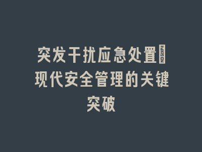 突发干扰应急处置：现代安全管理的关键突破