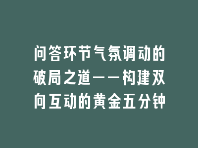 问答环节气氛调动的破局之道——构建双向互动的黄金五分钟